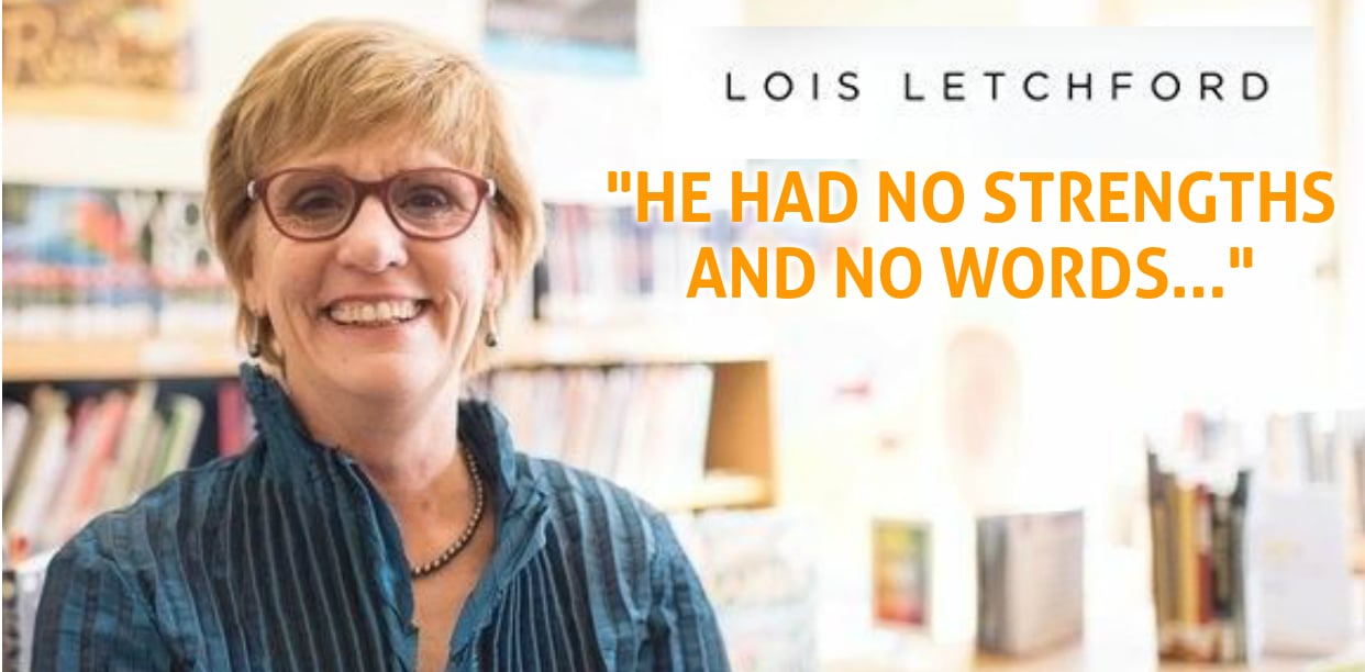 “HE HAD NO STRENGTHS  AND NO WORDS…” – Lois Letchford